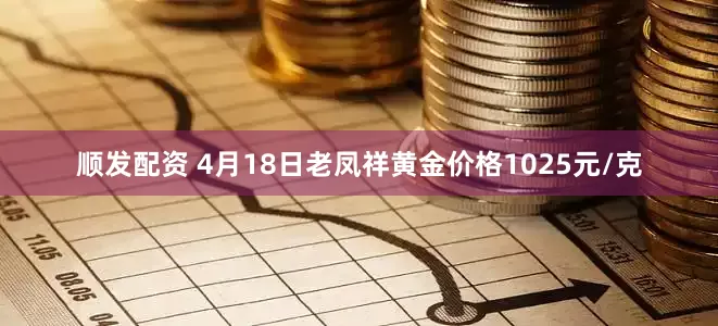 顺发配资 4月18日老凤祥黄金价格1025元/克