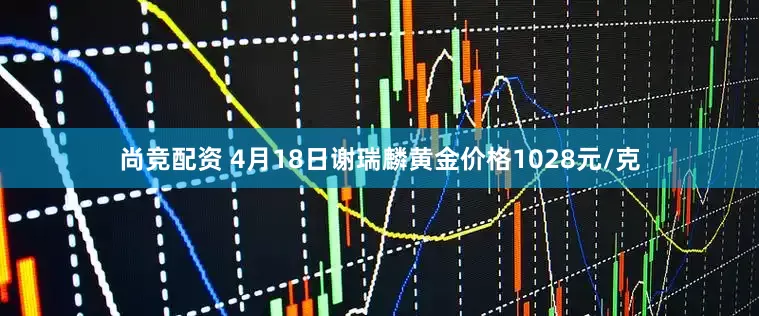 尚竞配资 4月18日谢瑞麟黄金价格1028元/克