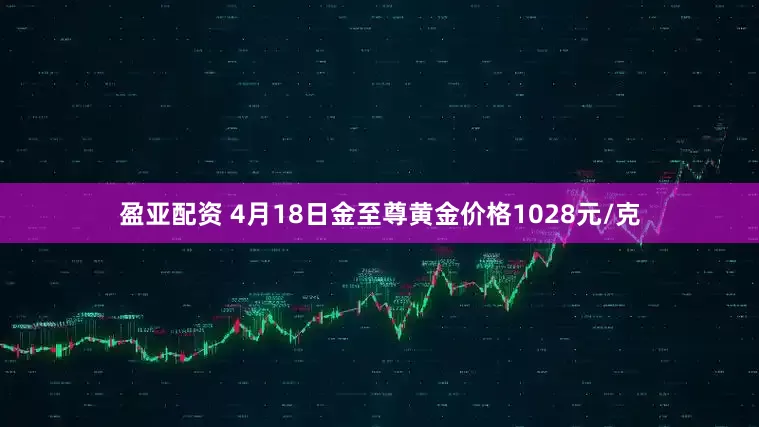 盈亚配资 4月18日金至尊黄金价格1028元/克