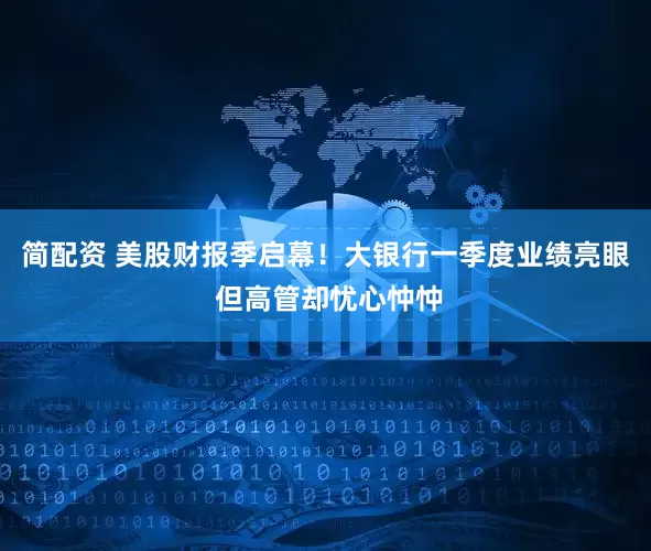 简配资 美股财报季启幕！大银行一季度业绩亮眼 但高管却忧心忡忡