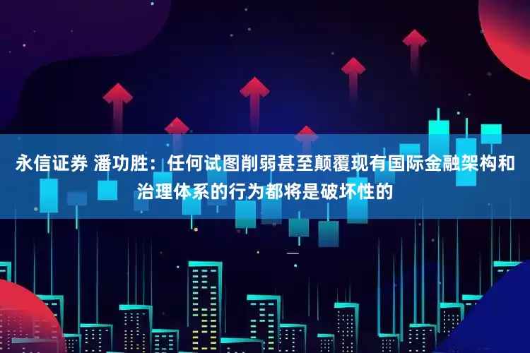 永信证券 潘功胜：任何试图削弱甚至颠覆现有国际金融架构和治理体系的行为都将是破坏性的