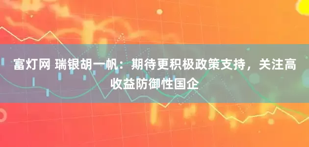 富灯网 瑞银胡一帆：期待更积极政策支持，关注高收益防御性国企