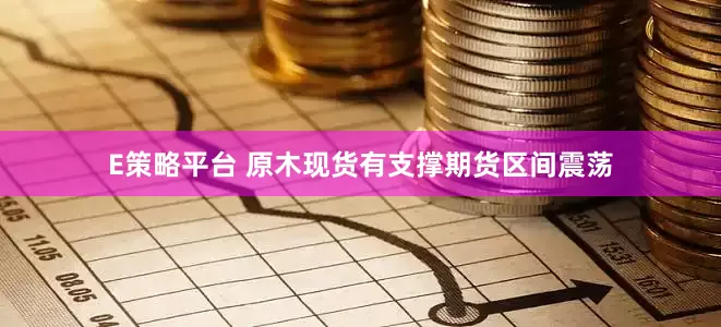 E策略平台 原木现货有支撑期货区间震荡
