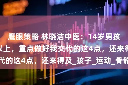 鹰眼策略 林晓洁中医：14岁男孩一定要长175以上，重点做好我交代的这4点，还来得及_孩子_运动_骨骼