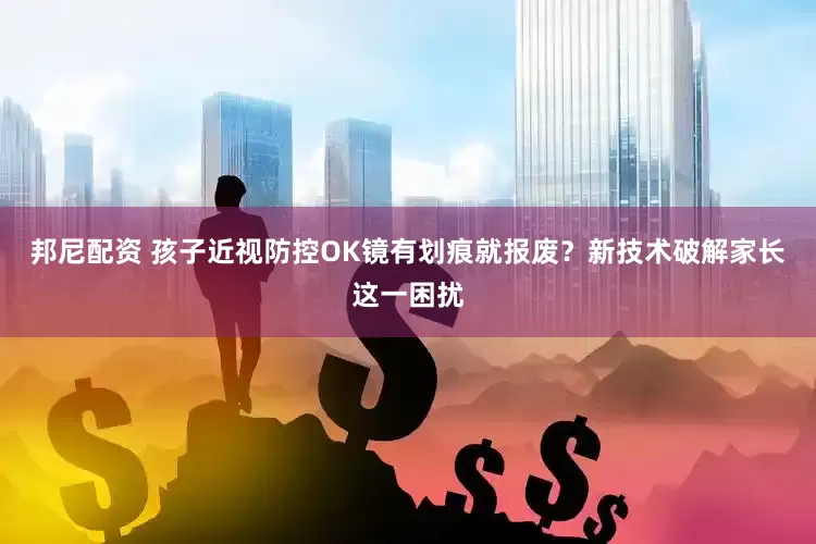邦尼配资 孩子近视防控OK镜有划痕就报废？新技术破解家长这一困扰