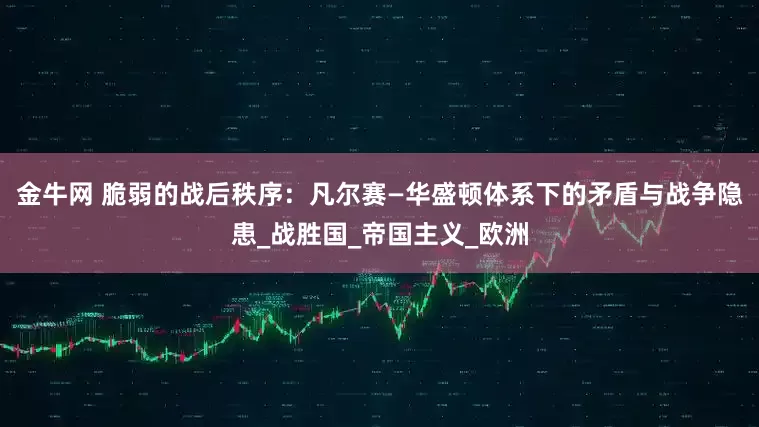 金牛网 脆弱的战后秩序：凡尔赛—华盛顿体系下的矛盾与战争隐患_战胜国_帝国主义_欧洲