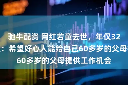 驰牛配资 网红若童去世，年仅32岁！生前发文：希望好心人能给自己60多岁的父母提供工作机会