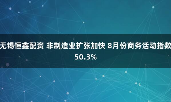 无锡恒鑫配资 非制造业扩张加快 8月份商务活动指数50.3%