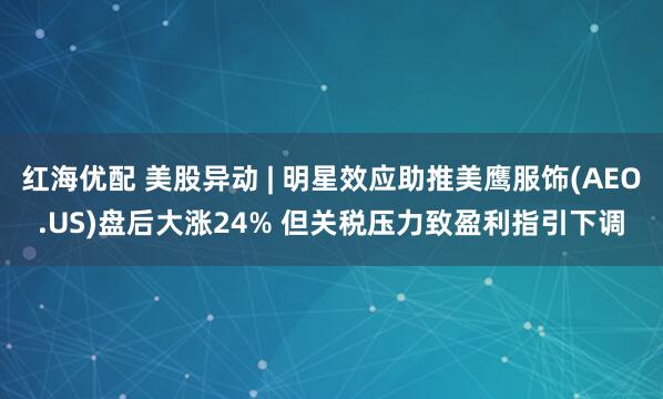 红海优配 美股异动 | 明星效应助推美鹰服饰(AEO.US)盘后大涨24% 但关税压力致盈利指引下调
