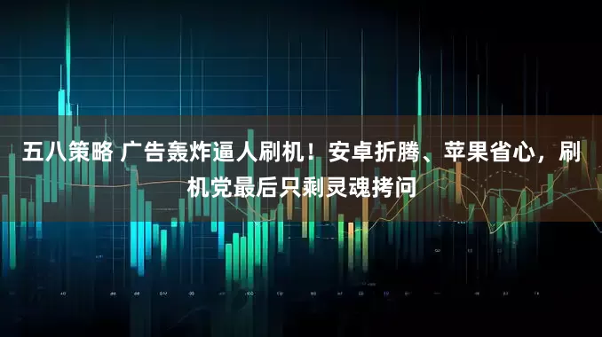 五八策略 广告轰炸逼人刷机！安卓折腾、苹果省心，刷机党最后只剩灵魂拷问