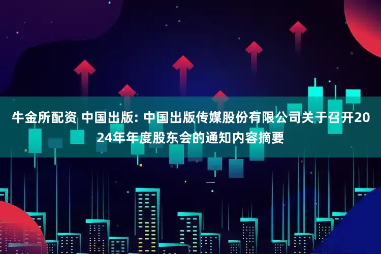 牛金所配资 中国出版: 中国出版传媒股份有限公司关于召开2024年年度股东会的通知内容摘要