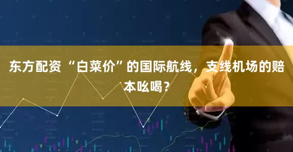 东方配资 “白菜价”的国际航线，支线机场的赔本吆喝？
