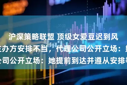 沪深策略联盟 顶级女爱豆迟到风波得到澄清，主办方安排不当，代理公司公开立场：她提前到达并遵从安排等候