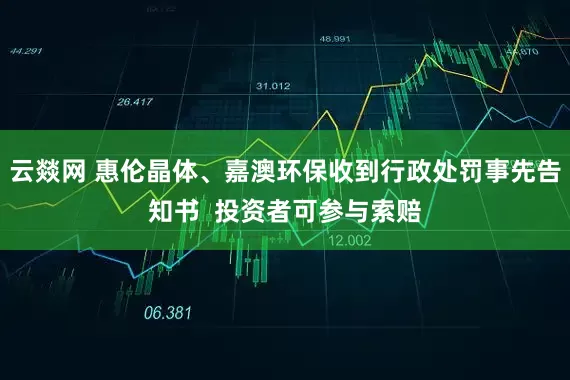 云燚网 惠伦晶体、嘉澳环保收到行政处罚事先告知书  投资者可参与索赔
