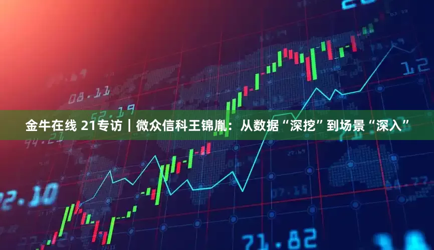 金牛在线 21专访｜微众信科王锦胤：从数据“深挖”到场景“深入”