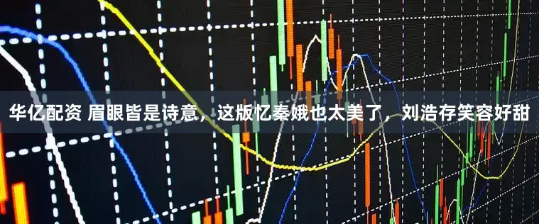 华亿配资 眉眼皆是诗意，这版忆秦娥也太美了，刘浩存笑容好甜
