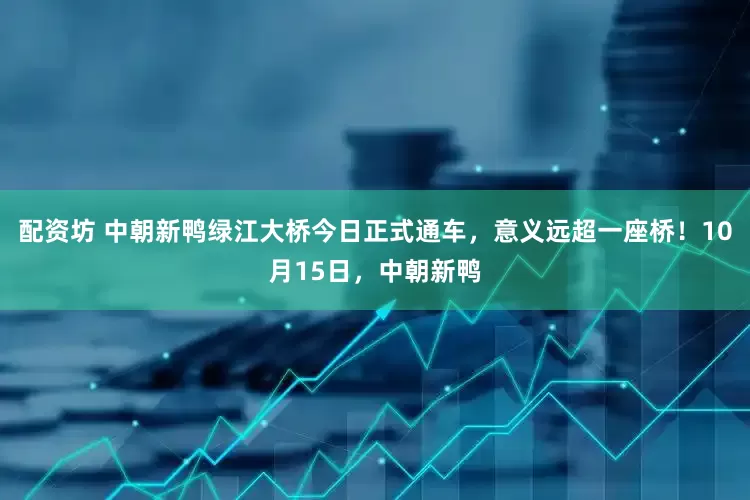 配资坊 中朝新鸭绿江大桥今日正式通车，意义远超一座桥！10月15日，中朝新鸭