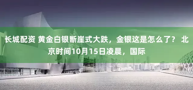 长城配资 黄金白银断崖式大跌，金银这是怎么了？ 北京时间10月15日凌晨，国际